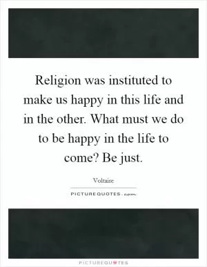 Religion was instituted to make us happy in this life and in the other. What must we do to be happy in the life to come? Be just Picture Quote #1