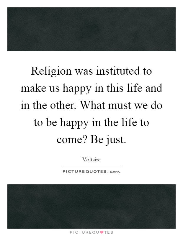 Religion was instituted to make us happy in this life and in the other. What must we do to be happy in the life to come? Be just. Picture Quote #1