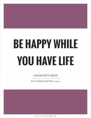Be happy while you have life Picture Quote #1