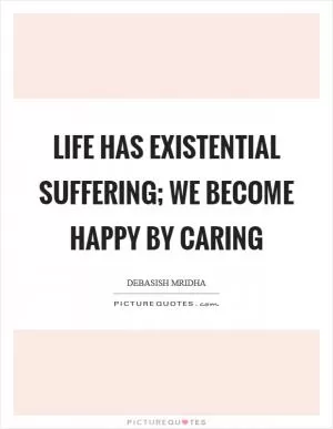Life has existential suffering; we become happy by caring Picture Quote #1