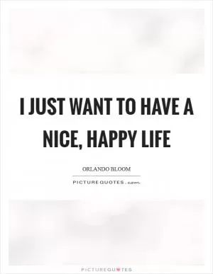 I just want to have a nice, happy life Picture Quote #1