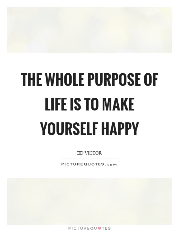 The whole purpose of life is to make yourself happy Picture Quote #1