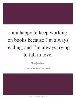 I am happy to keep working on books because I’m always reading, and I’m always trying to fall in love Picture Quote #1