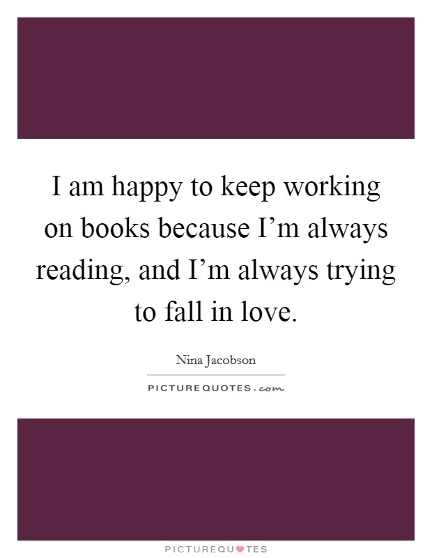 I am happy to keep working on books because I'm always reading, and I'm always trying to fall in love. Picture Quote #1