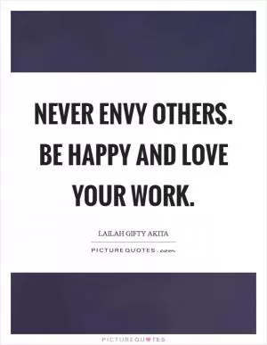 Never envy others. Be happy and love your work Picture Quote #1