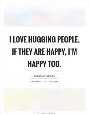 I love hugging people. If they are happy, I’m happy too Picture Quote #1