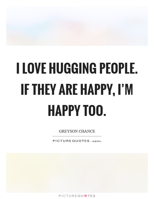 I love hugging people. If they are happy, I'm happy too. Picture Quote #1