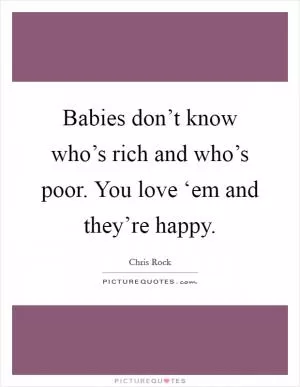 Babies don’t know who’s rich and who’s poor. You love ‘em and they’re happy Picture Quote #1