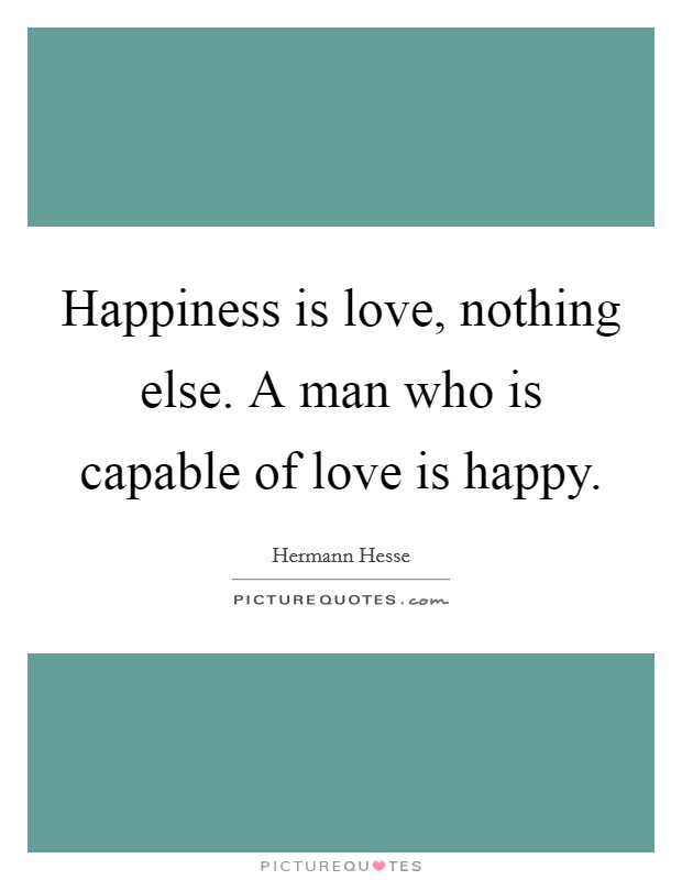 Happiness is love, nothing else. A man who is capable of love is happy. Picture Quote #1