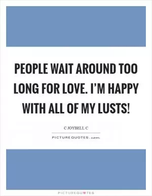 People wait around too long for love. I’m happy with all of my lusts! Picture Quote #1