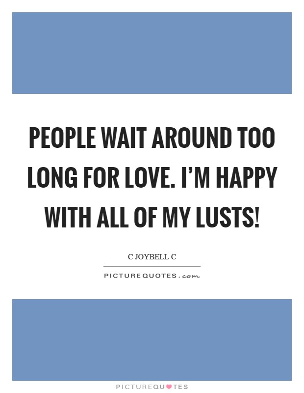 People wait around too long for love. I'm happy with all of my lusts! Picture Quote #1