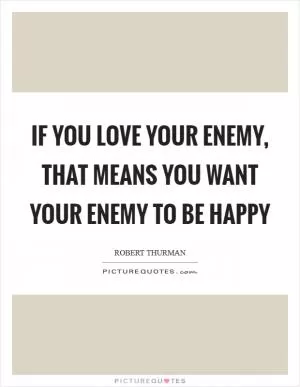 If you love your enemy, that means you want your enemy to be happy Picture Quote #1