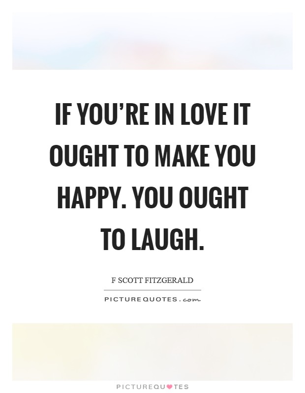 If you're in love it ought to make you happy. You ought to laugh. Picture Quote #1