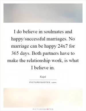 I do believe in soulmates and happy/successful marriages. No marriage can be happy 24x7 for 365 days. Both partners have to make the relationship work, is what I believe in Picture Quote #1
