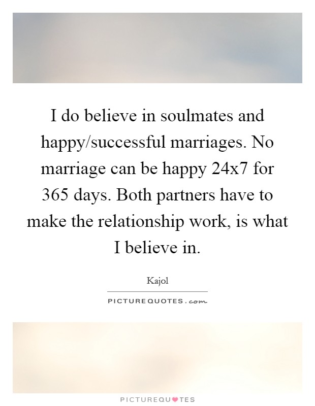 I do believe in soulmates and happy/successful marriages. No marriage can be happy 24x7 for 365 days. Both partners have to make the relationship work, is what I believe in. Picture Quote #1