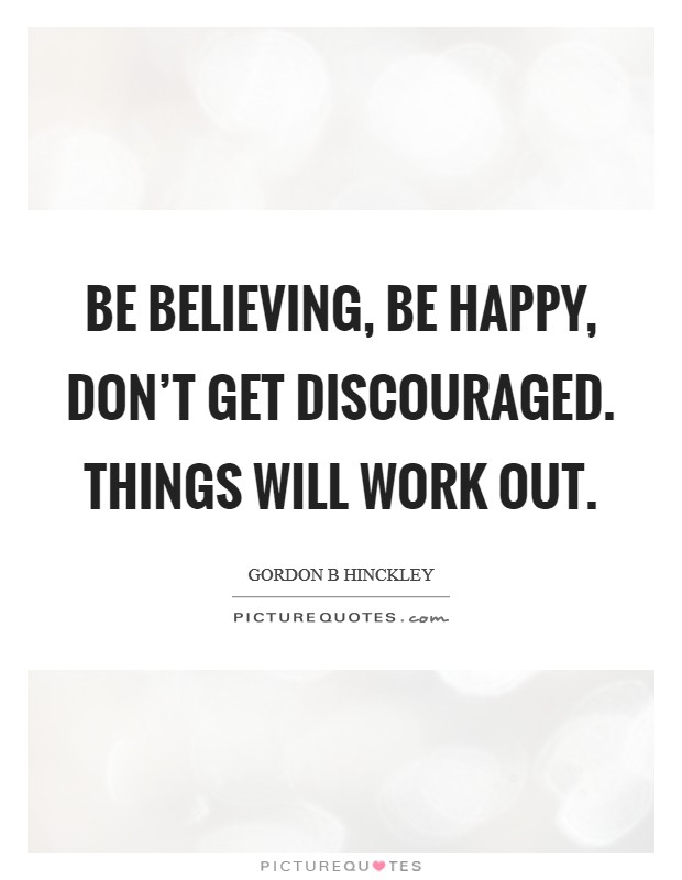 Be believing, be happy, don't get discouraged. Things will work out. Picture Quote #1