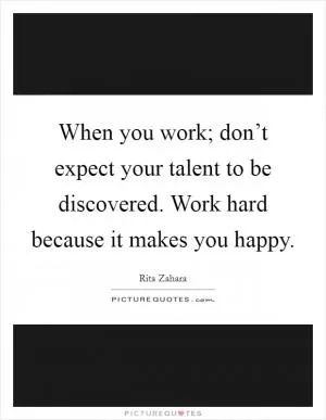 When you work; don’t expect your talent to be discovered. Work hard because it makes you happy Picture Quote #1