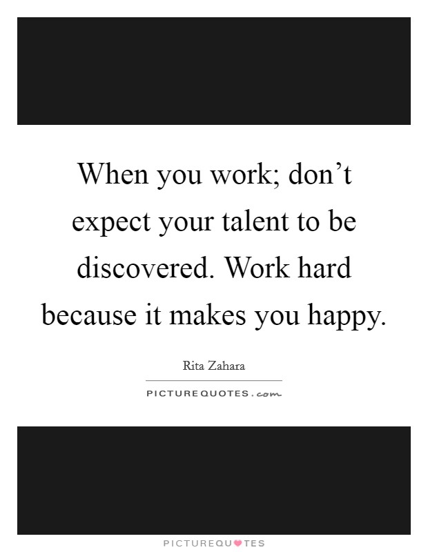 When you work; don't expect your talent to be discovered. Work hard because it makes you happy. Picture Quote #1