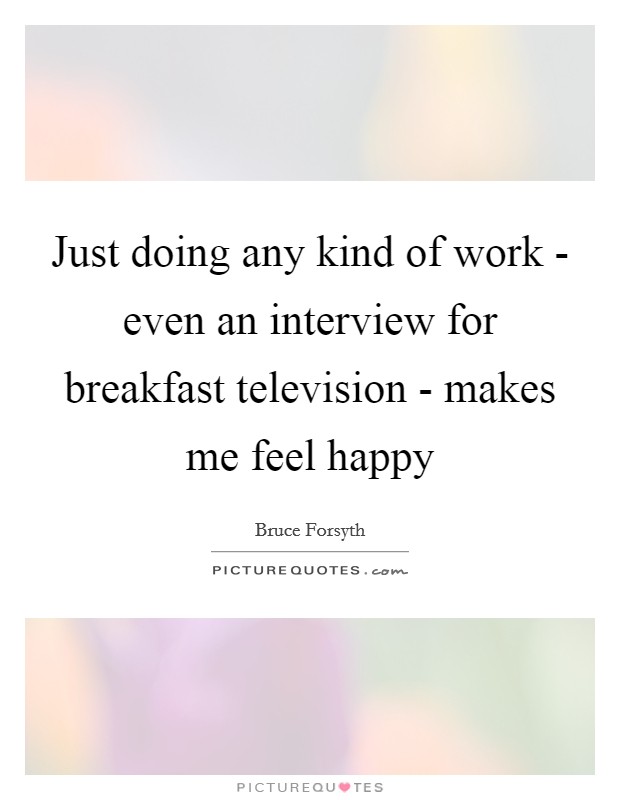 Just doing any kind of work - even an interview for breakfast television - makes me feel happy Picture Quote #1