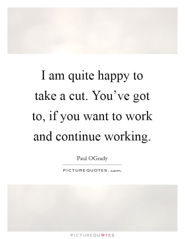 I am quite happy to take a cut. You've got to, if you want to work and continue working. Picture Quote #1