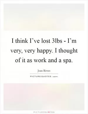 I think I’ve lost 3lbs - I’m very, very happy. I thought of it as work and a spa Picture Quote #1