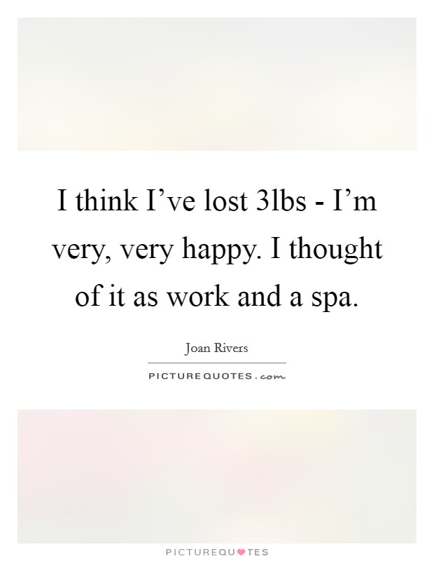 I think I've lost 3lbs - I'm very, very happy. I thought of it as work and a spa. Picture Quote #1