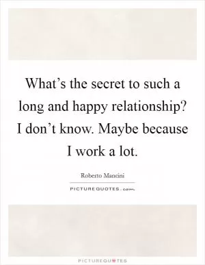 What’s the secret to such a long and happy relationship? I don’t know. Maybe because I work a lot Picture Quote #1