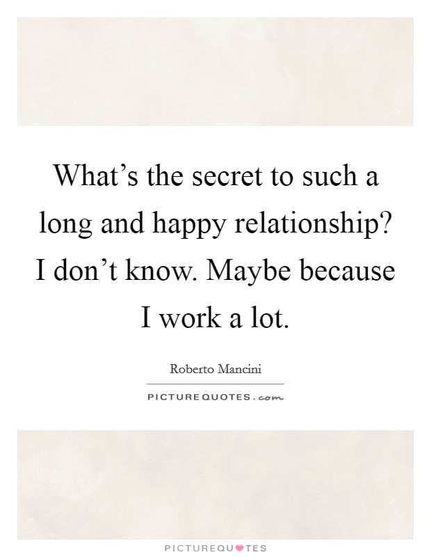 What's the secret to such a long and happy relationship? I don't know. Maybe because I work a lot. Picture Quote #1
