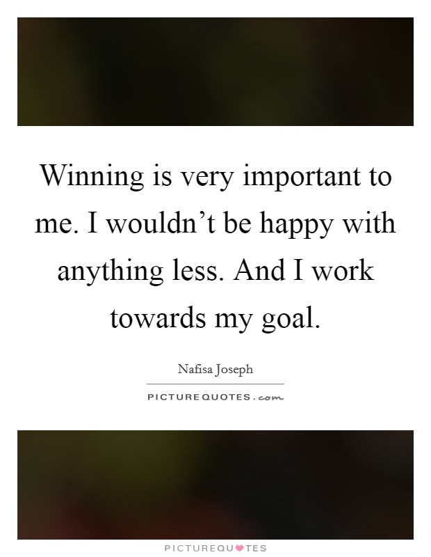 Winning is very important to me. I wouldn't be happy with anything less. And I work towards my goal. Picture Quote #1