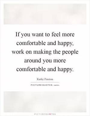If you want to feel more comfortable and happy, work on making the people around you more comfortable and happy Picture Quote #1