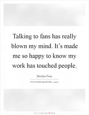 Talking to fans has really blown my mind. It’s made me so happy to know my work has touched people Picture Quote #1