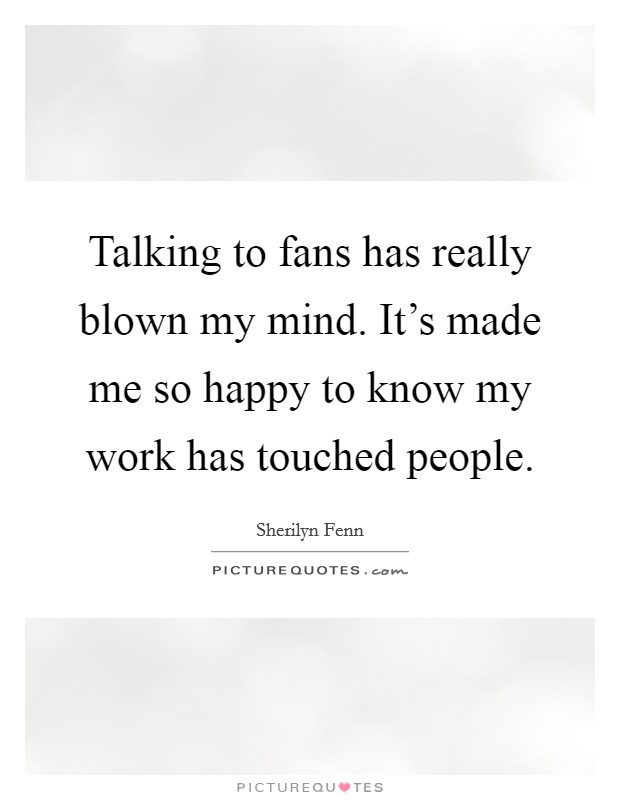 Talking to fans has really blown my mind. It's made me so happy to know my work has touched people. Picture Quote #1