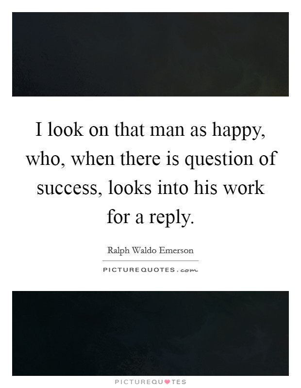 I look on that man as happy, who, when there is question of success, looks into his work for a reply. Picture Quote #1