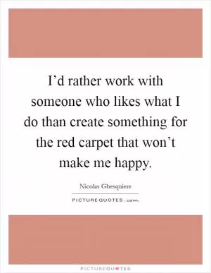 I’d rather work with someone who likes what I do than create something for the red carpet that won’t make me happy Picture Quote #1