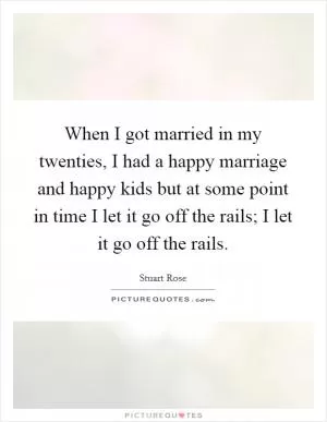 When I got married in my twenties, I had a happy marriage and happy kids but at some point in time I let it go off the rails; I let it go off the rails Picture Quote #1