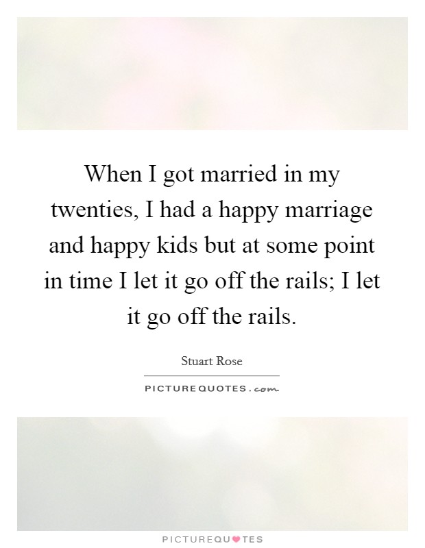 When I got married in my twenties, I had a happy marriage and happy kids but at some point in time I let it go off the rails; I let it go off the rails. Picture Quote #1