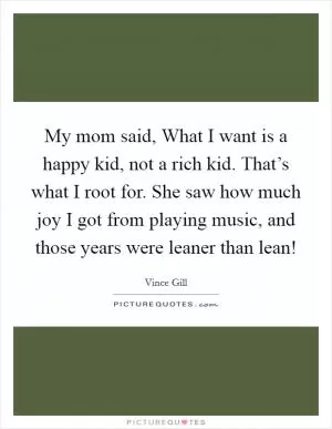 My mom said, What I want is a happy kid, not a rich kid. That’s what I root for. She saw how much joy I got from playing music, and those years were leaner than lean! Picture Quote #1