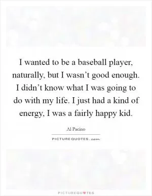 I wanted to be a baseball player, naturally, but I wasn’t good enough. I didn’t know what I was going to do with my life. I just had a kind of energy, I was a fairly happy kid Picture Quote #1