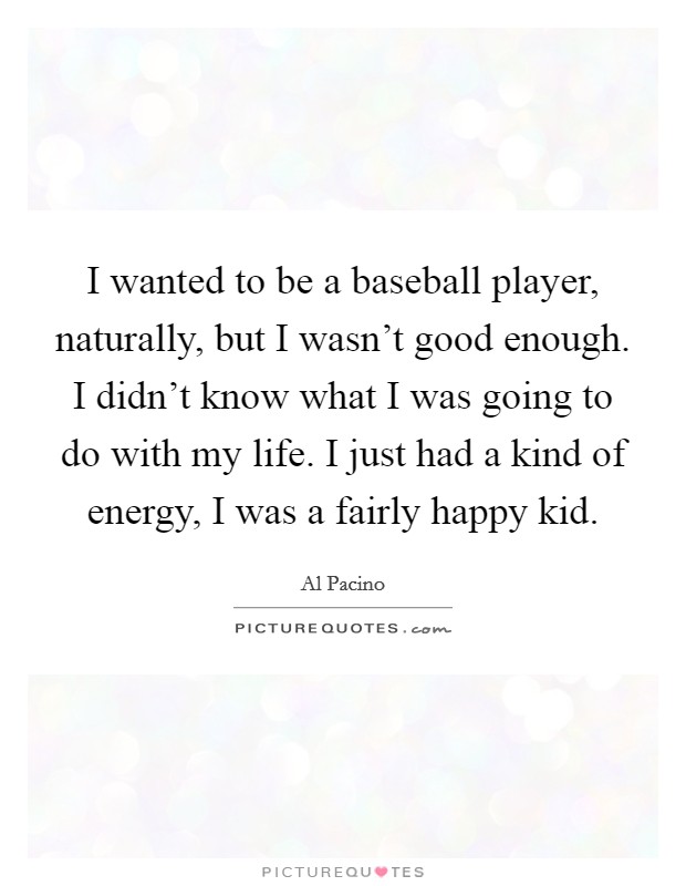 I wanted to be a baseball player, naturally, but I wasn't good enough. I didn't know what I was going to do with my life. I just had a kind of energy, I was a fairly happy kid. Picture Quote #1