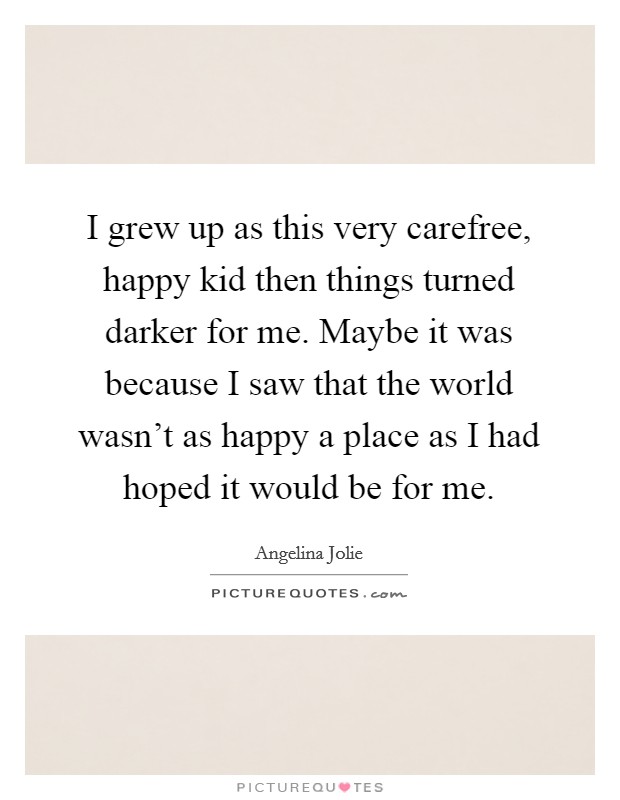 I grew up as this very carefree, happy kid then things turned darker for me. Maybe it was because I saw that the world wasn't as happy a place as I had hoped it would be for me. Picture Quote #1