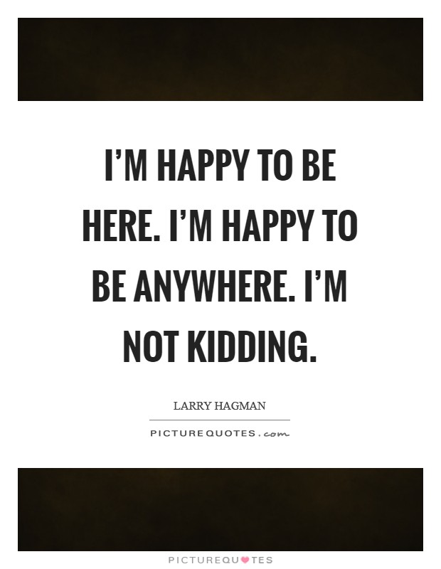 I’m happy to be here. I’m happy to be anywhere. I’m not kidding Picture Quote #1