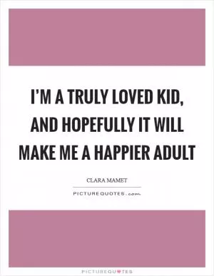 I’m a truly loved kid, and hopefully it will make me a happier adult Picture Quote #1