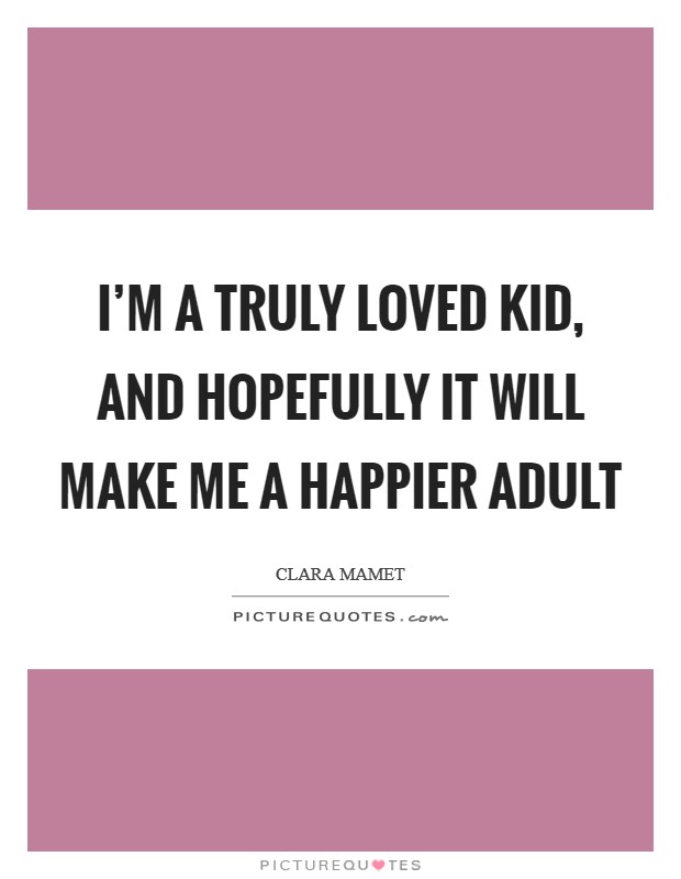I'm a truly loved kid, and hopefully it will make me a happier adult Picture Quote #1