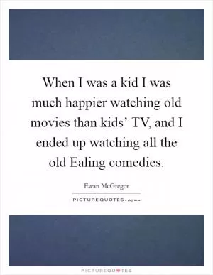 When I was a kid I was much happier watching old movies than kids’ TV, and I ended up watching all the old Ealing comedies Picture Quote #1