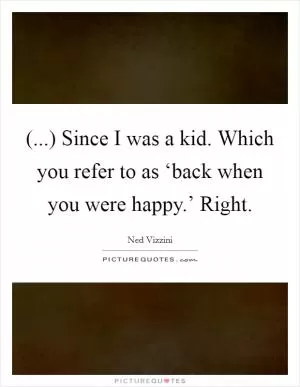 (...) Since I was a kid. Which you refer to as ‘back when you were happy.’ Right Picture Quote #1