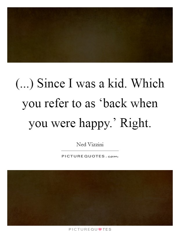 (...) Since I was a kid. Which you refer to as ‘back when you were happy.' Right. Picture Quote #1