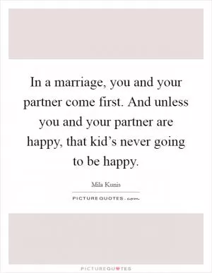 In a marriage, you and your partner come first. And unless you and your partner are happy, that kid’s never going to be happy Picture Quote #1