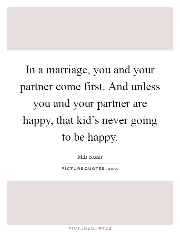 In a marriage, you and your partner come first. And unless you and your partner are happy, that kid's never going to be happy. Picture Quote #1