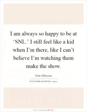 I am always so happy to be at ‘SNL.’ I still feel like a kid when I’m there, like I can’t believe I’m watching them make the show Picture Quote #1