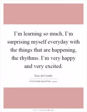 I’m learning so much, I’m surprising myself everyday with the things that are happening, the rhythms. I’m very happy and very excited Picture Quote #1